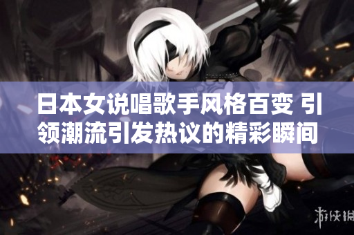 日本女说唱歌手风格百变 引领潮流引发热议的精彩瞬间