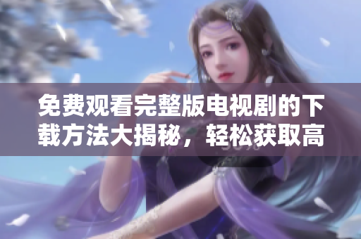 免费观看完整版电视剧的下载方法大揭秘，轻松获取高清资源
