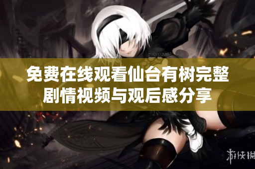 免费在线观看仙台有树完整剧情视频与观后感分享