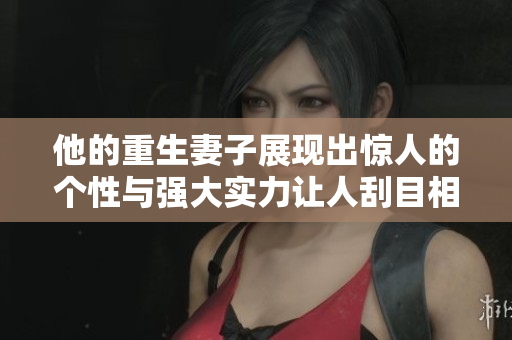 他的重生妻子展现出惊人的个性与强大实力让人刮目相看