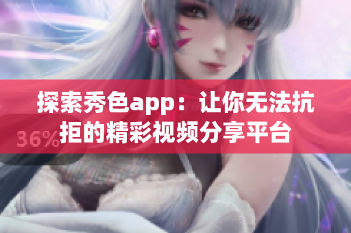 探索秀色app：让你无法抗拒的精彩视频分享平台