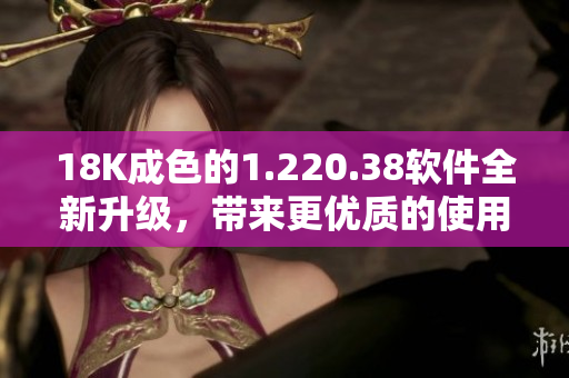 18K成色的1.220.38软件全新升级，带来更优质的使用体验