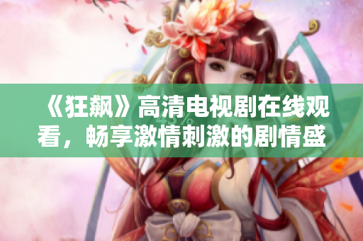 《狂飙》高清电视剧在线观看，畅享激情刺激的剧情盛宴