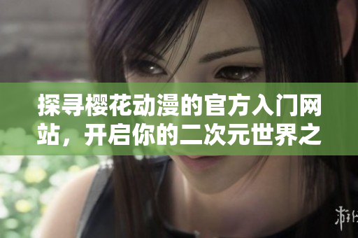 探寻樱花动漫的官方入门网站，开启你的二次元世界之旅