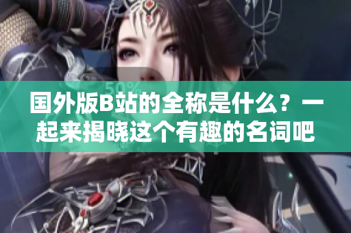 国外版B站的全称是什么？一起来揭晓这个有趣的名词吧！