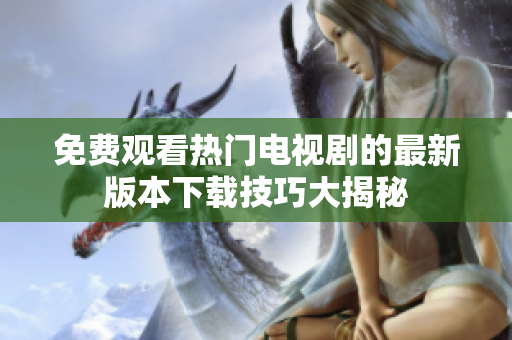 免费观看热门电视剧的最新版本下载技巧大揭秘