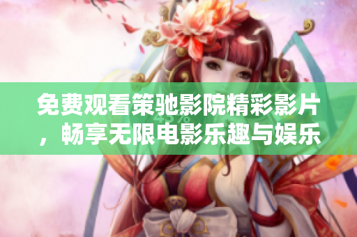 免费观看策驰影院精彩影片，畅享无限电影乐趣与娱乐体验