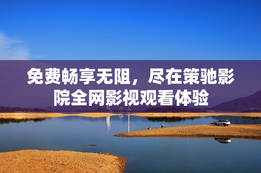 免费畅享无阻，尽在策驰影院全网影视观看体验