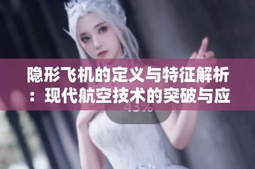 隐形飞机的定义与特征解析：现代航空技术的突破与应用