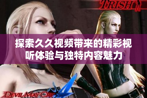 探索久久视频带来的精彩视听体验与独特内容魅力