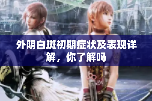 外阴白斑初期症状及表现详解，你了解吗