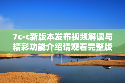 7c-c新版本发布视频解读与精彩功能介绍请观看完整版