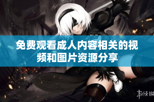 免费观看成人内容相关的视频和图片资源分享
