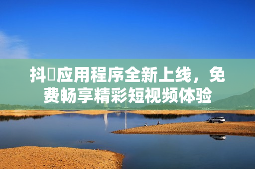 抖抈应用程序全新上线，免费畅享精彩短视频体验