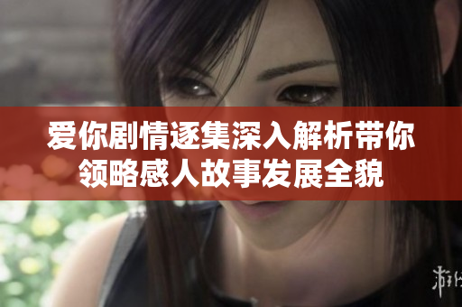 爱你剧情逐集深入解析带你领略感人故事发展全貌