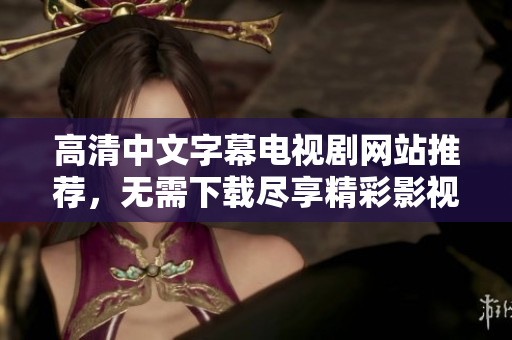高清中文字幕电视剧网站推荐，无需下载尽享精彩影视资源