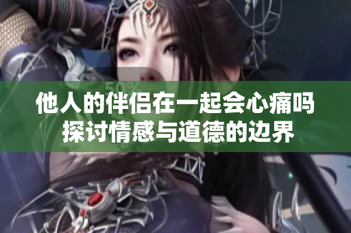 他人的伴侣在一起会心痛吗 探讨情感与道德的边界