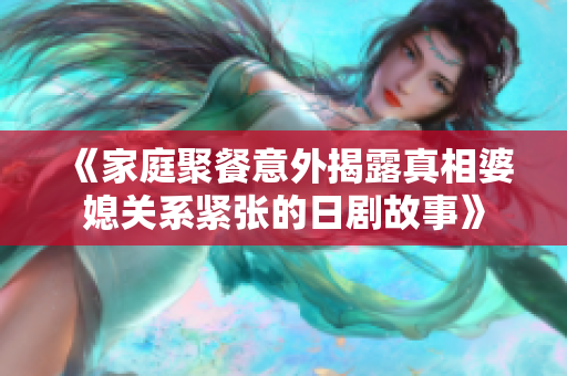《家庭聚餐意外揭露真相婆媳关系紧张的日剧故事》