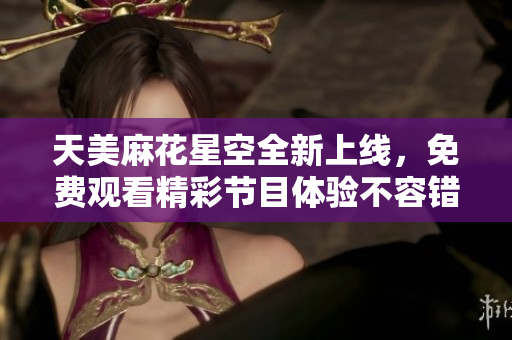 天美麻花星空全新上线，免费观看精彩节目体验不容错过