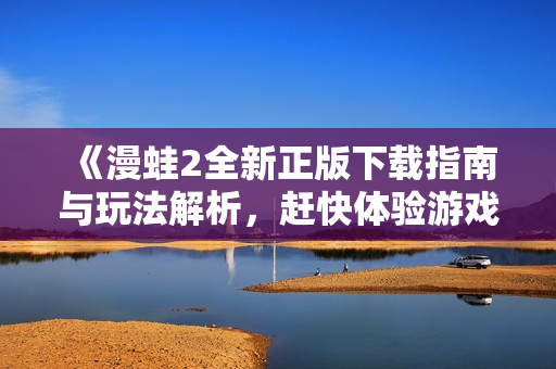 《漫蛙2全新正版下载指南与玩法解析，赶快体验游戏乐趣吧》