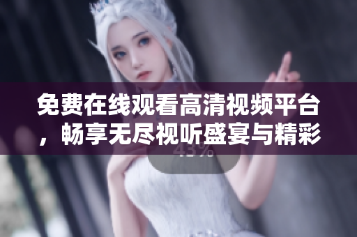免费在线观看高清视频平台，畅享无尽视听盛宴与精彩内容