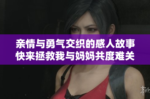亲情与勇气交织的感人故事快来拯救我与妈妈共度难关