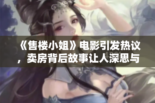 《售楼小姐》电影引发热议，卖房背后故事让人深思与感动