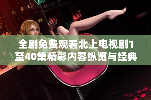 全剧免费观看北上电视剧1至40集精彩内容纵览与经典回顾