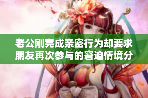 老公刚完成亲密行为却要求朋友再次参与的窘迫情境分析
