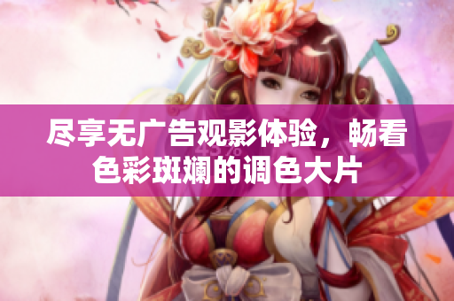 尽享无广告观影体验，畅看色彩斑斓的调色大片
