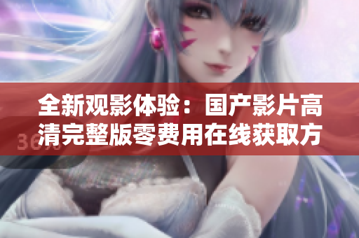 全新观影体验：国产影片高清完整版零费用在线获取方法揭秘