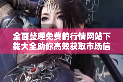 全面整理免费的行情网站下载大全助你高效获取市场信息