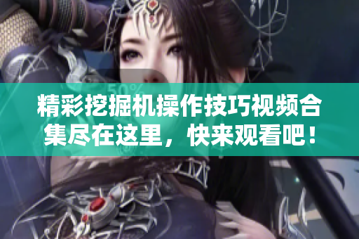 精彩挖掘机操作技巧视频合集尽在这里，快来观看吧！