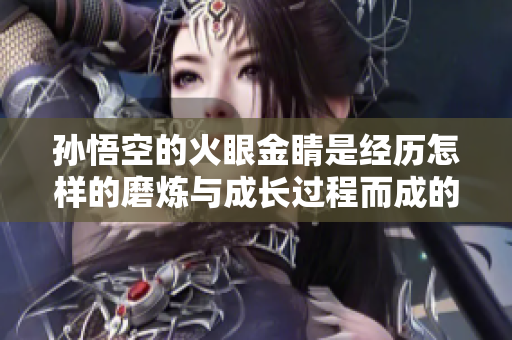 孙悟空的火眼金睛是经历怎样的磨炼与成长过程而成的