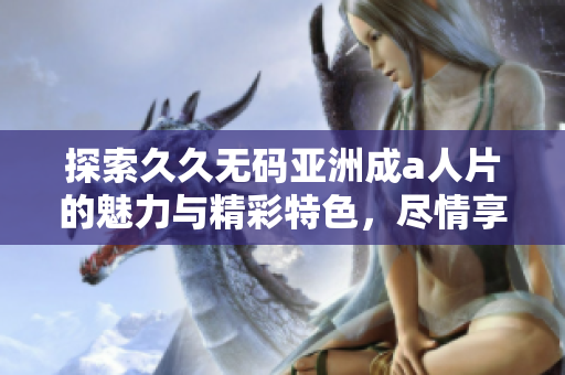 探索久久无码亚洲成a人片的魅力与精彩特色，尽情享受视听盛宴