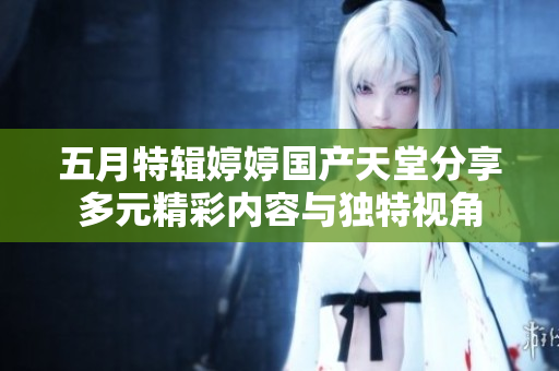 五月特辑婷婷国产天堂分享多元精彩内容与独特视角