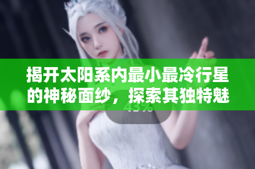 揭开太阳系内最小最冷行星的神秘面纱，探索其独特魅力与特征