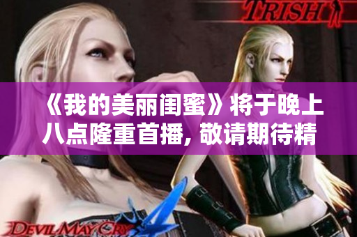 《我的美丽闺蜜》将于晚上八点隆重首播, 敬请期待精彩故事