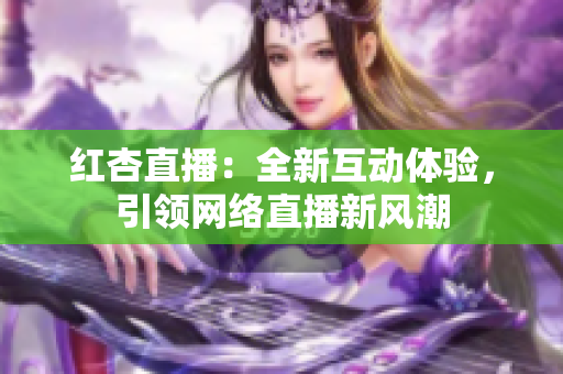红杏直播：全新互动体验，引领网络直播新风潮