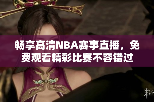 畅享高清NBA赛事直播，免费观看精彩比赛不容错过