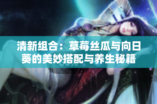 清新组合：草莓丝瓜与向日葵的美妙搭配与养生秘籍