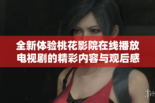 全新体验桃花影院在线播放电视剧的精彩内容与观后感分享