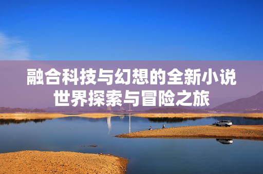 融合科技与幻想的全新小说世界探索与冒险之旅
