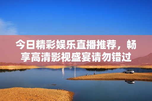 今日精彩娱乐直播推荐，畅享高清影视盛宴请勿错过