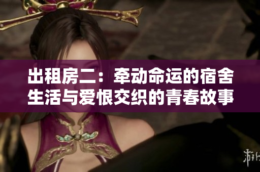 出租房二：牵动命运的宿舍生活与爱恨交织的青春故事