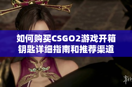 如何购买CSGO2游戏开箱钥匙详细指南和推荐渠道