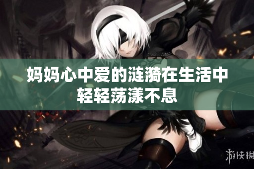 妈妈心中爱的涟漪在生活中轻轻荡漾不息