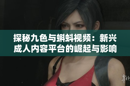 探秘九色与蝌蚪视频：新兴成人内容平台的崛起与影响
