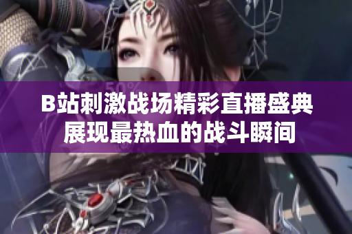 B站刺激战场精彩直播盛典 展现最热血的战斗瞬间
