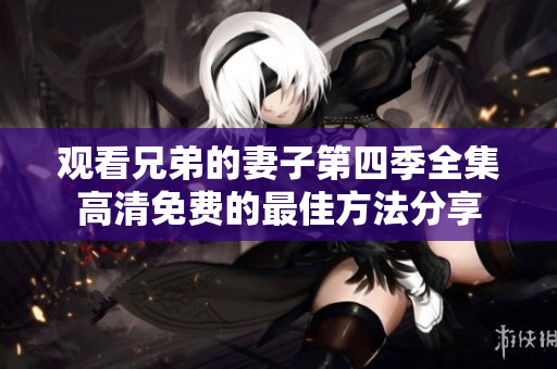 观看兄弟的妻子第四季全集高清免费的最佳方法分享